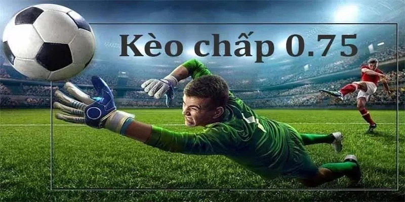 Kèo Chấp 0.75 Là Gì